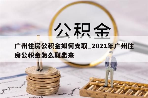 广州住房公积金如何支取_2021年广州住房公积金怎么取出来